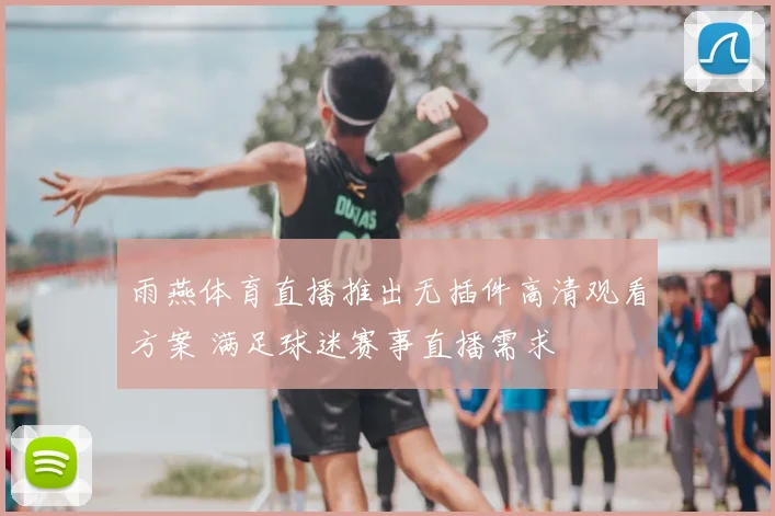雨燕体育直播推出无插件高清观看方案 满足球迷赛事直播需求