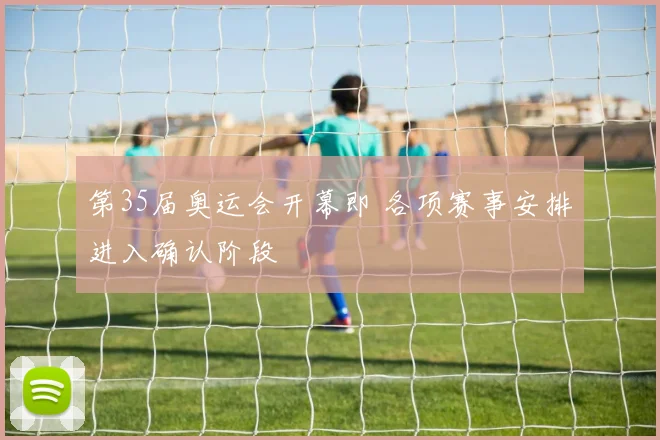 第35届奥运会开幕即 各项赛事安排进入确认阶段