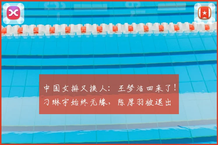 中国女排又换人:王梦洁回来了!刁琳宇始终无缘,陈厚羽被退出