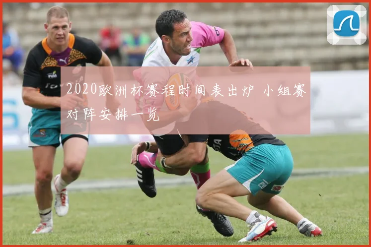 2020欧洲杯赛程时间表出炉 小组赛对阵安排一览